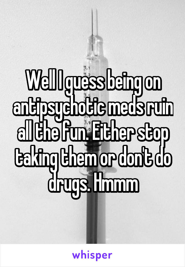 Well I guess being on antipsychotic meds ruin all the fun. Either stop taking them or don't do drugs. Hmmm