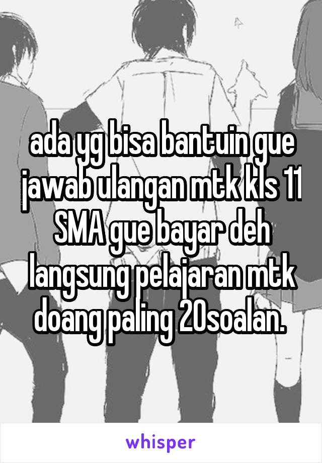 ada yg bisa bantuin gue jawab ulangan mtk kls 11 SMA gue bayar deh langsung pelajaran mtk doang paling 20soalan. 