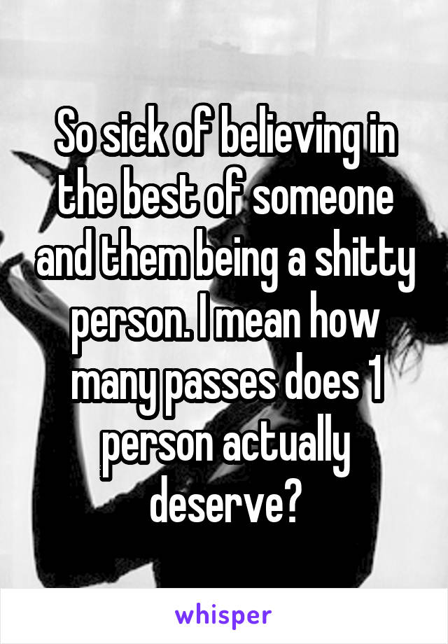 So sick of believing in the best of someone and them being a shitty person. I mean how many passes does 1 person actually deserve?