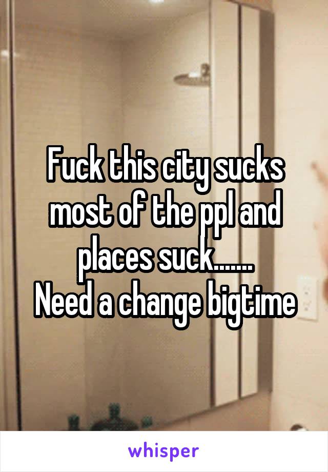 Fuck this city sucks most of the ppl and places suck.......
Need a change bigtime