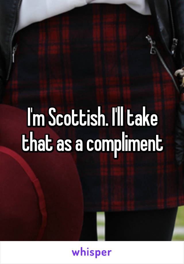 I'm Scottish. I'll take that as a compliment