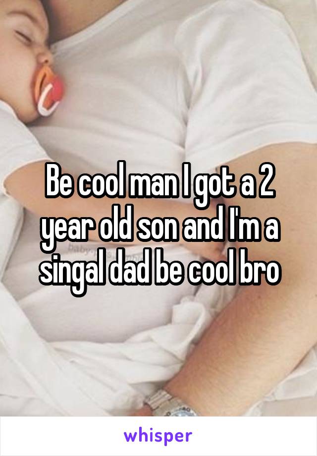 Be cool man I got a 2 year old son and I'm a singal dad be cool bro