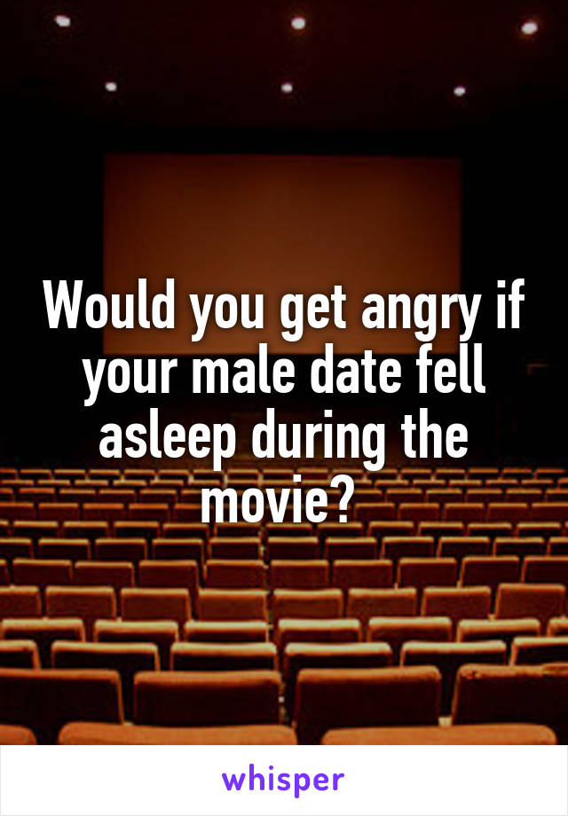 Would you get angry if your male date fell asleep during the movie? 