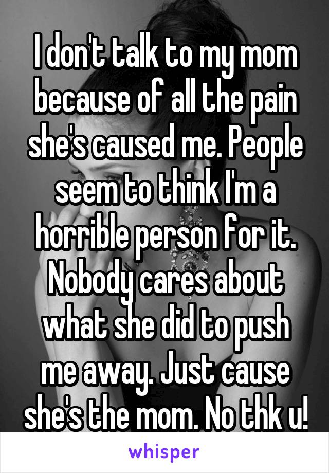 I don't talk to my mom because of all the pain she's caused me. People seem to think I'm a horrible person for it. Nobody cares about what she did to push me away. Just cause she's the mom. No thk u!