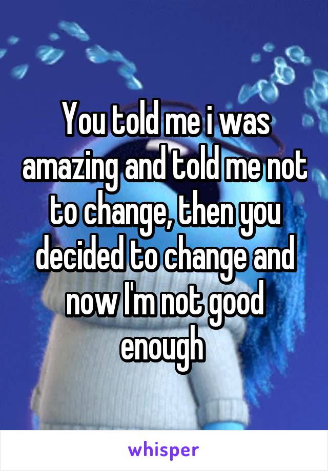 You told me i was amazing and told me not to change, then you decided to change and now I'm not good enough 