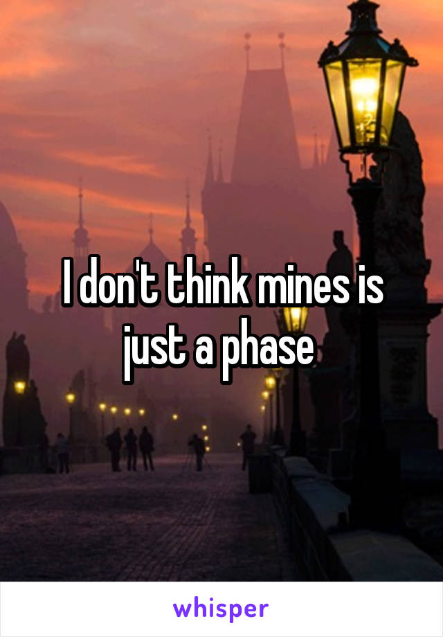 I don't think mines is just a phase 