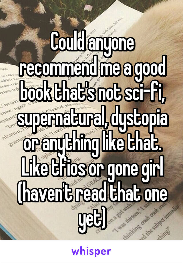 Could anyone recommend me a good book that's not sci-fi, supernatural, dystopia or anything like that. Like tfios or gone girl (haven't read that one yet)