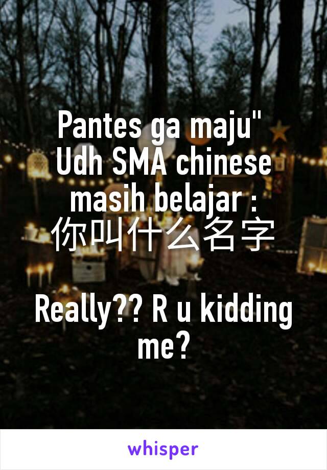 Pantes ga maju" 
Udh SMA chinese masih belajar :
你叫什么名字

Really?? R u kidding me?