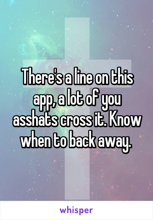 There's a line on this app, a lot of you asshats cross it. Know when to back away. 