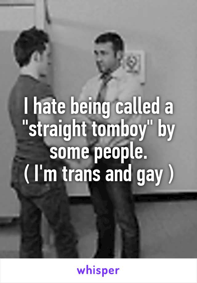 I hate being called a "straight tomboy" by some people.
( I'm trans and gay )