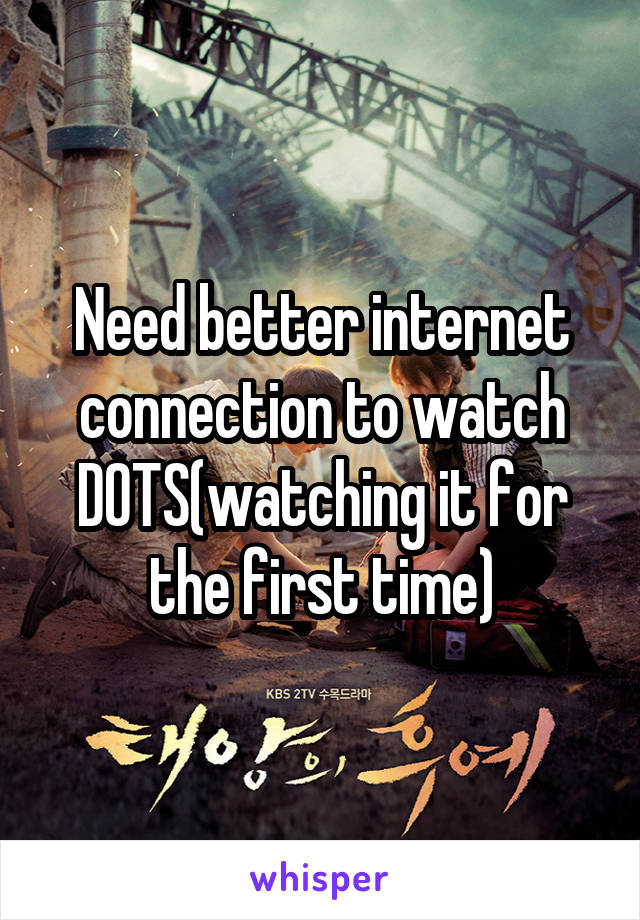 Need better internet connection to watch DOTS(watching it for the first time)