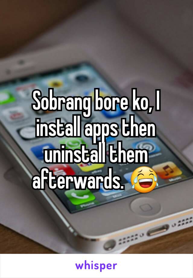 Sobrang bore ko, I install apps then uninstall them afterwards. 😂