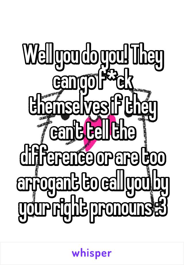 Well you do you! They can go f*ck themselves if they can't tell the difference or are too arrogant to call you by your right pronouns :3