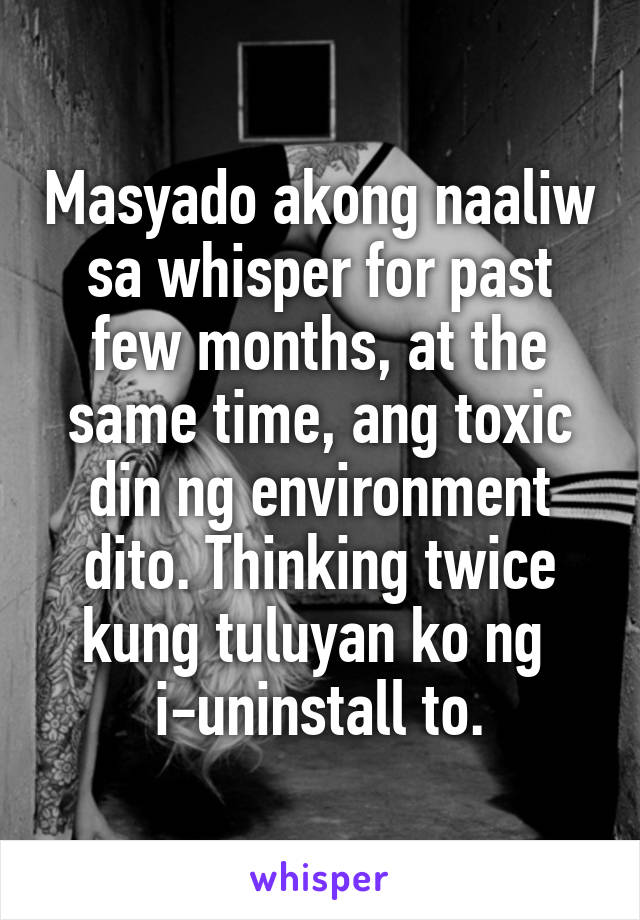 Masyado akong naaliw sa whisper for past few months, at the same time, ang toxic din ng environment dito. Thinking twice kung tuluyan ko ng 
i-uninstall to.