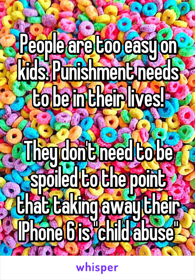 People are too easy on kids. Punishment needs to be in their lives!

They don't need to be spoiled to the point that taking away their IPhone 6 is "child abuse"