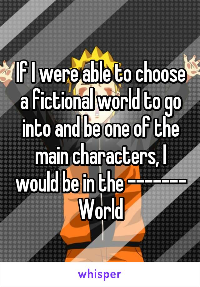 If I were able to choose a fictional world to go into and be one of the main characters, I would be in the -------
World