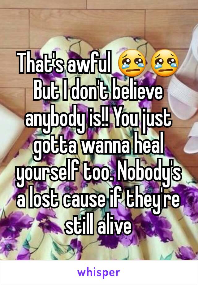 That's awful 😢😢
But I don't believe anybody is!! You just gotta wanna heal yourself too. Nobody's a lost cause if they're still alive