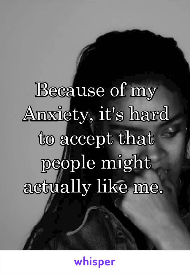 Because of my Anxiety, it's hard to accept that people might actually like me. 