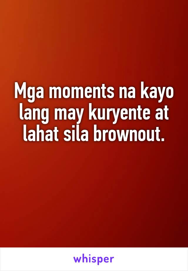 Mga moments na kayo lang may kuryente at lahat sila brownout.

