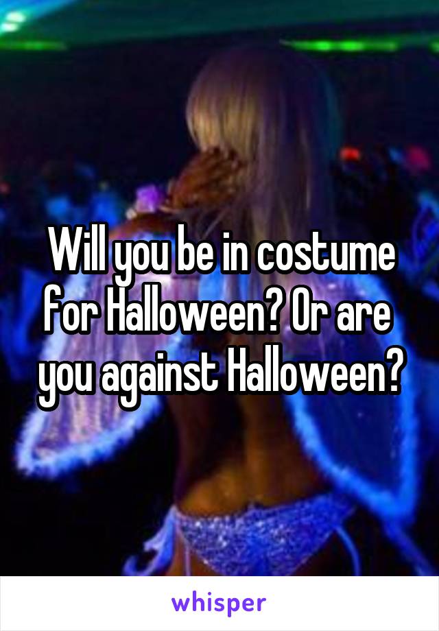 Will you be in costume for Halloween? Or are  you against Halloween?