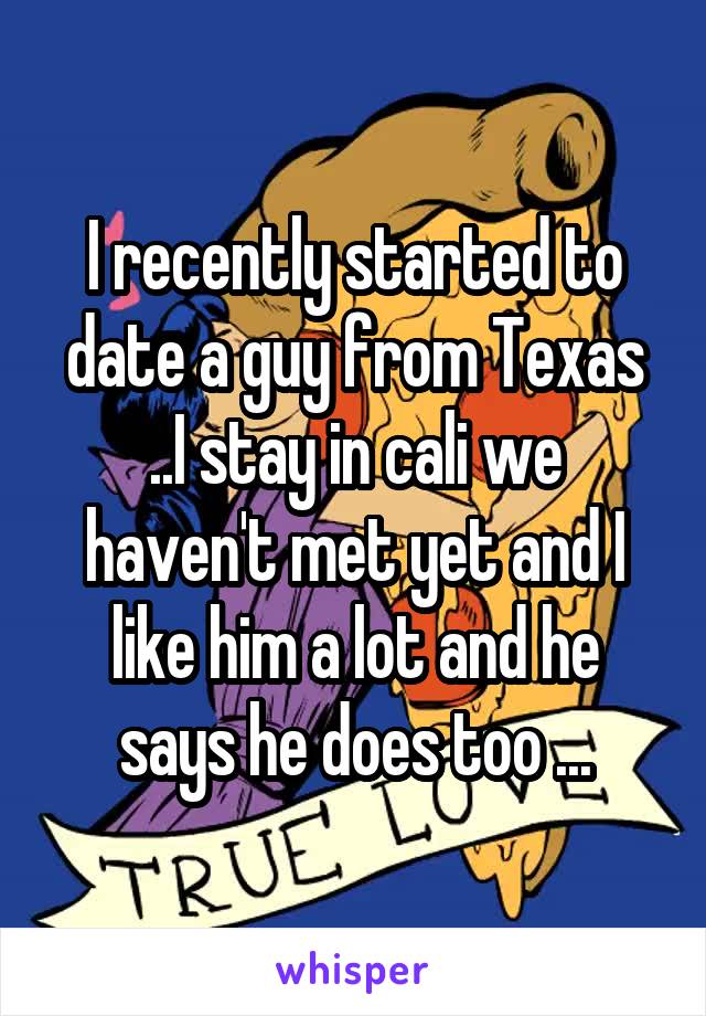 I recently started to date a guy from Texas ..I stay in cali we haven't met yet and I like him a lot and he says he does too ...