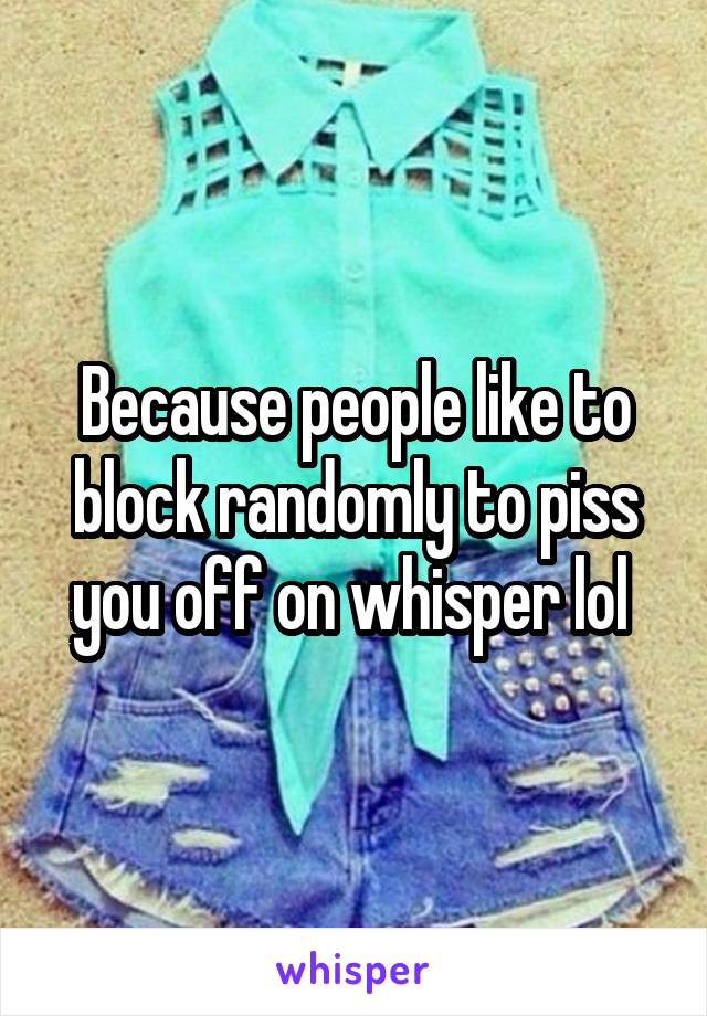 Because people like to block randomly to piss you off on whisper lol 