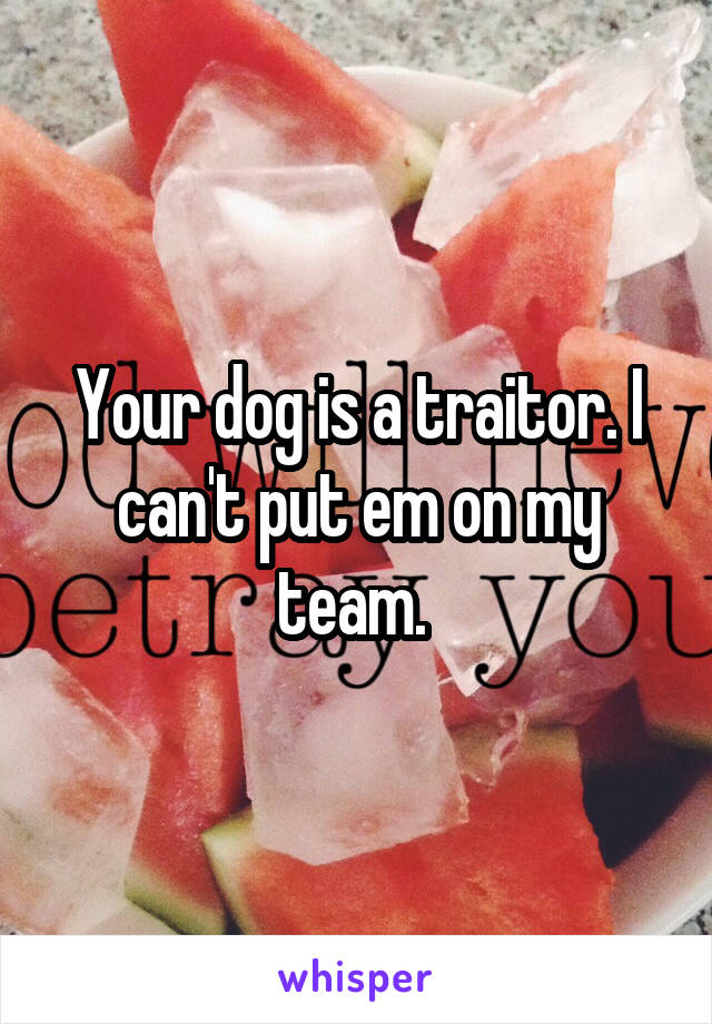 Your dog is a traitor. I can't put em on my team. 