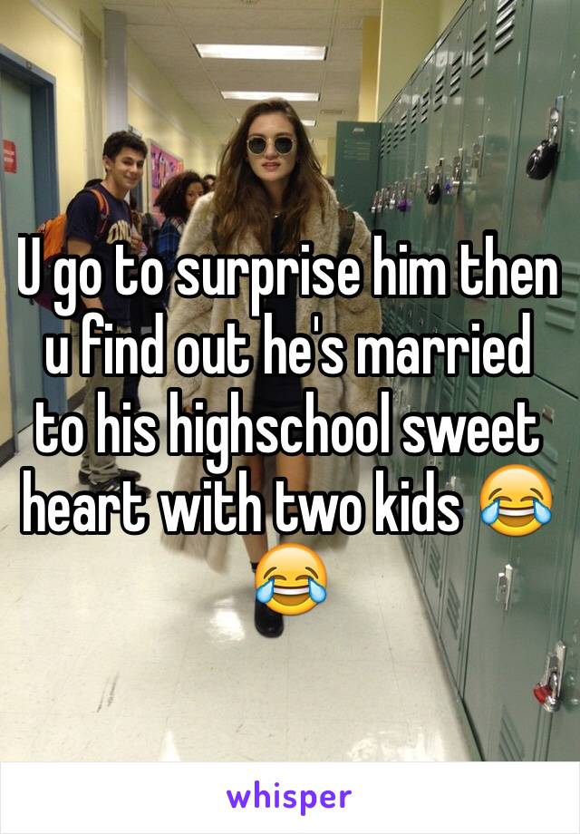 U go to surprise him then u find out he's married to his highschool sweet heart with two kids 😂😂