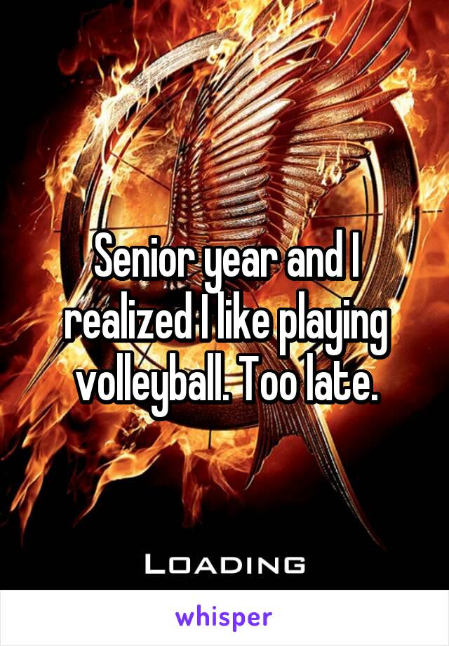 Senior year and I realized I like playing volleyball. Too late.