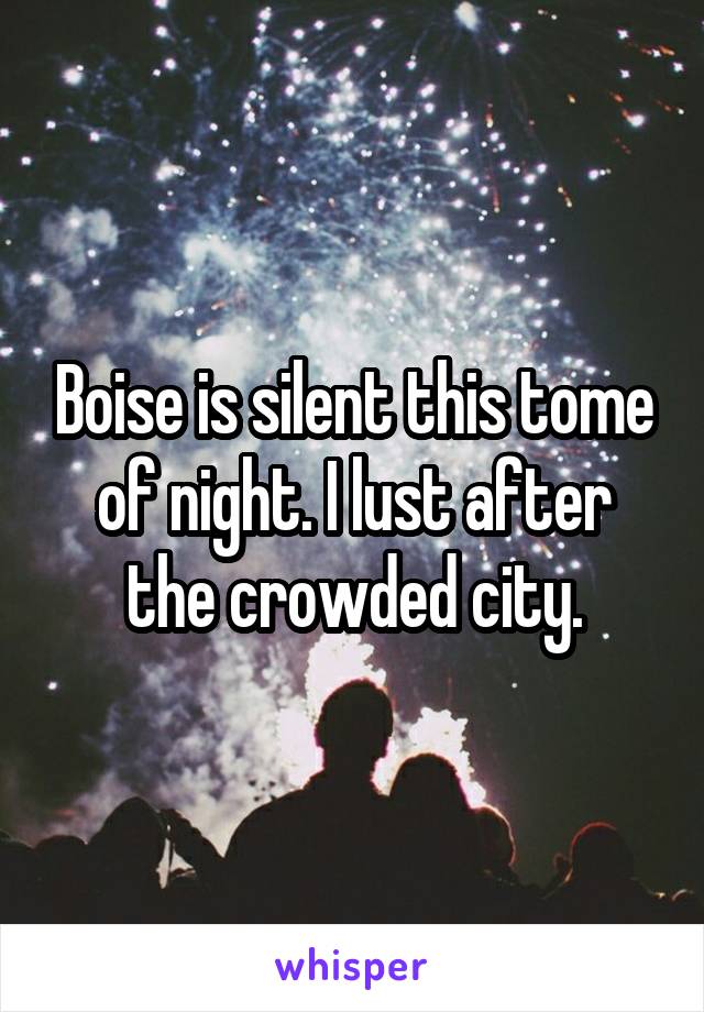 Boise is silent this tome of night. I lust after the crowded city.