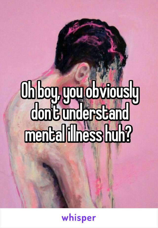 Oh boy, you obviously don't understand mental illness huh? 