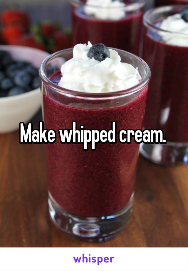 Make whipped cream. 