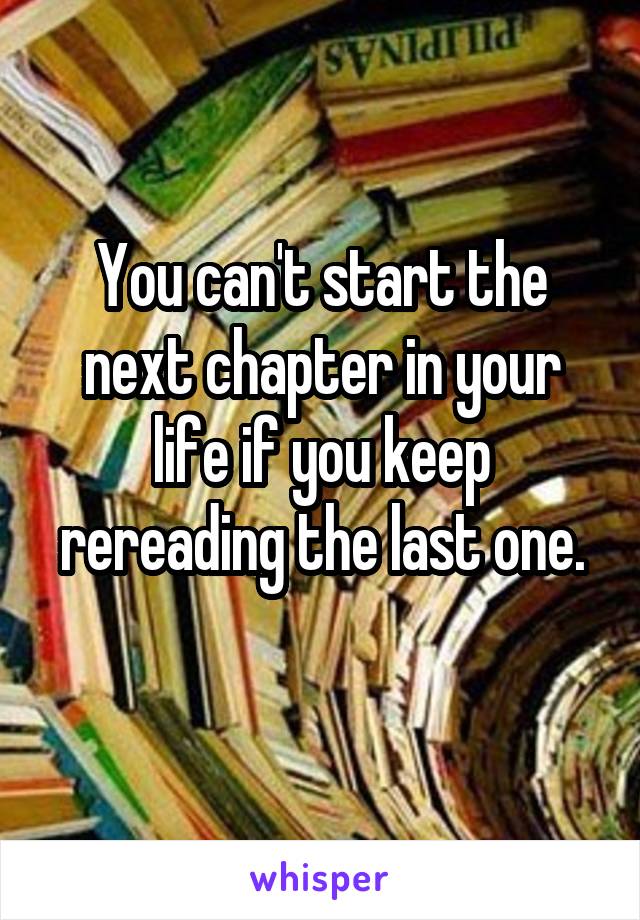 You can't start the next chapter in your life if you keep rereading the last one.
