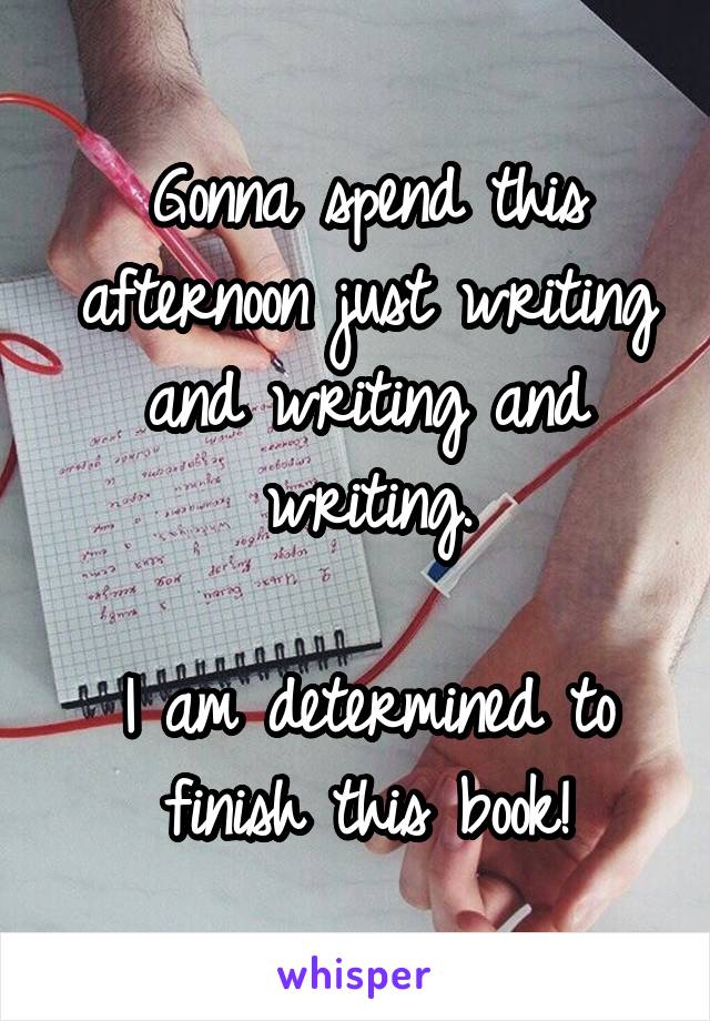 Gonna spend this afternoon just writing and writing and writing.

I am determined to finish this book!