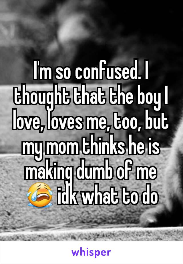 I'm so confused. I thought that the boy I love, loves me, too, but my mom thinks he is making dumb of me 😭 idk what to do