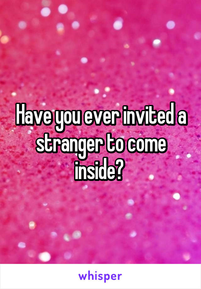 Have you ever invited a stranger to come inside? 