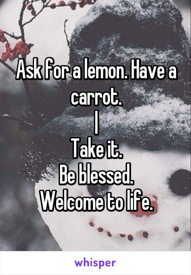 Ask for a lemon. Have a carrot.
|
Take it.
Be blessed.
Welcome to life.