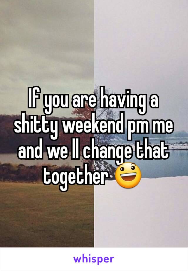 If you are having a shitty weekend pm me and we ll change that together 😃