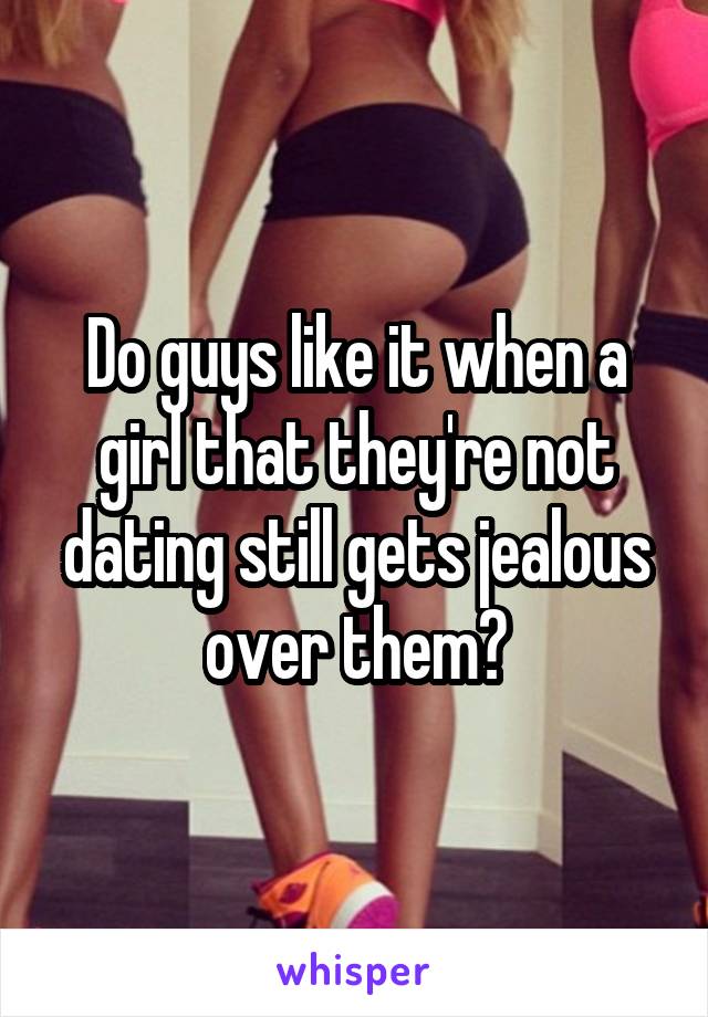 Do guys like it when a girl that they're not dating still gets jealous over them?