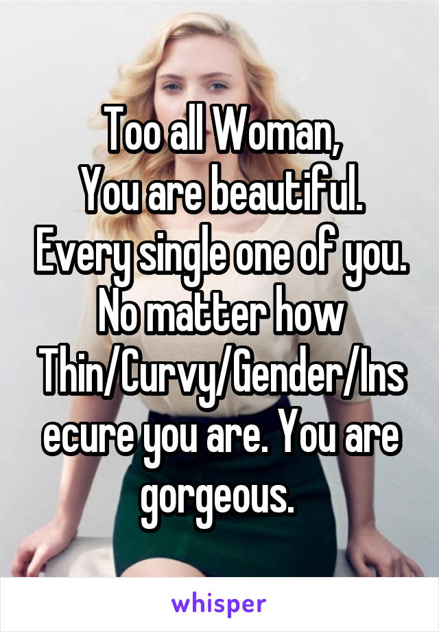 Too all Woman,
You are beautiful. Every single one of you. No matter how Thin/Curvy/Gender/Insecure you are. You are gorgeous. 