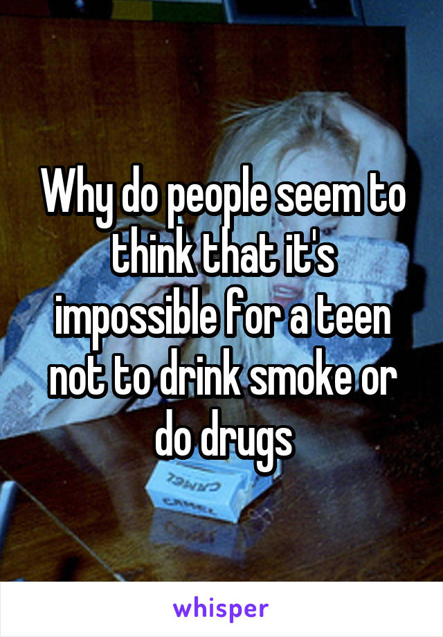 Why do people seem to think that it's impossible for a teen not to drink smoke or do drugs