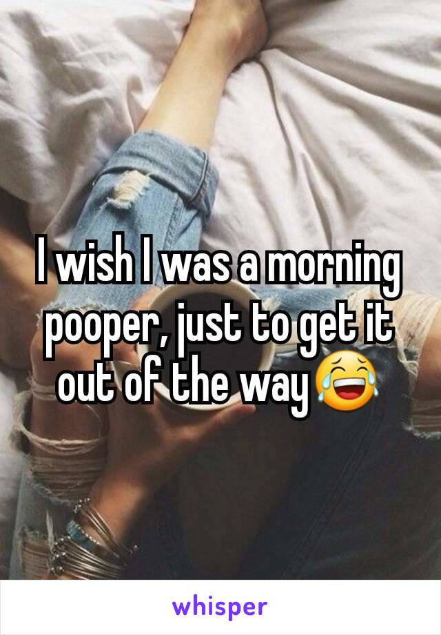 I wish I was a morning pooper, just to get it out of the way😂