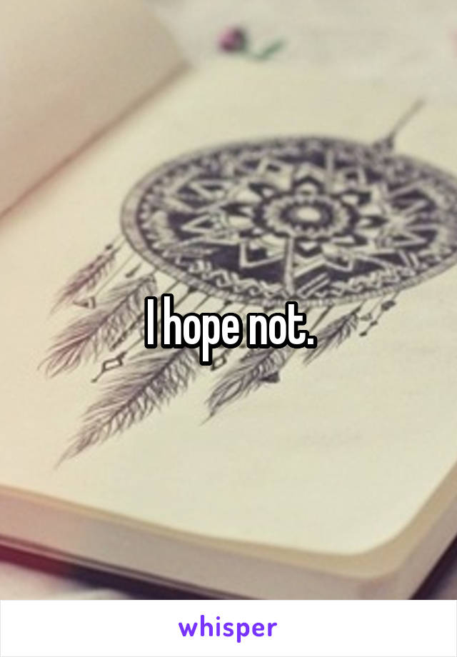 I hope not.