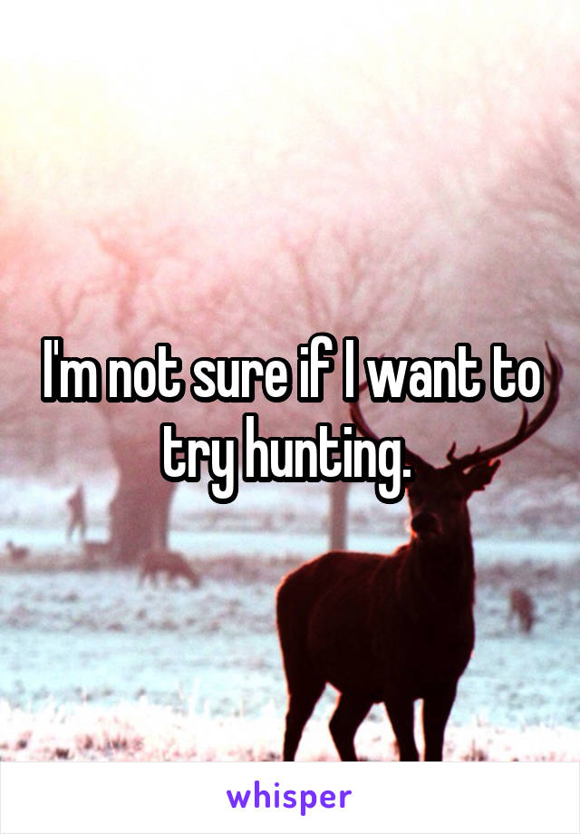 I'm not sure if I want to try hunting. 