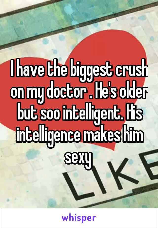 I have the biggest crush on my doctor . He's older but soo intelligent. His intelligence makes him sexy 