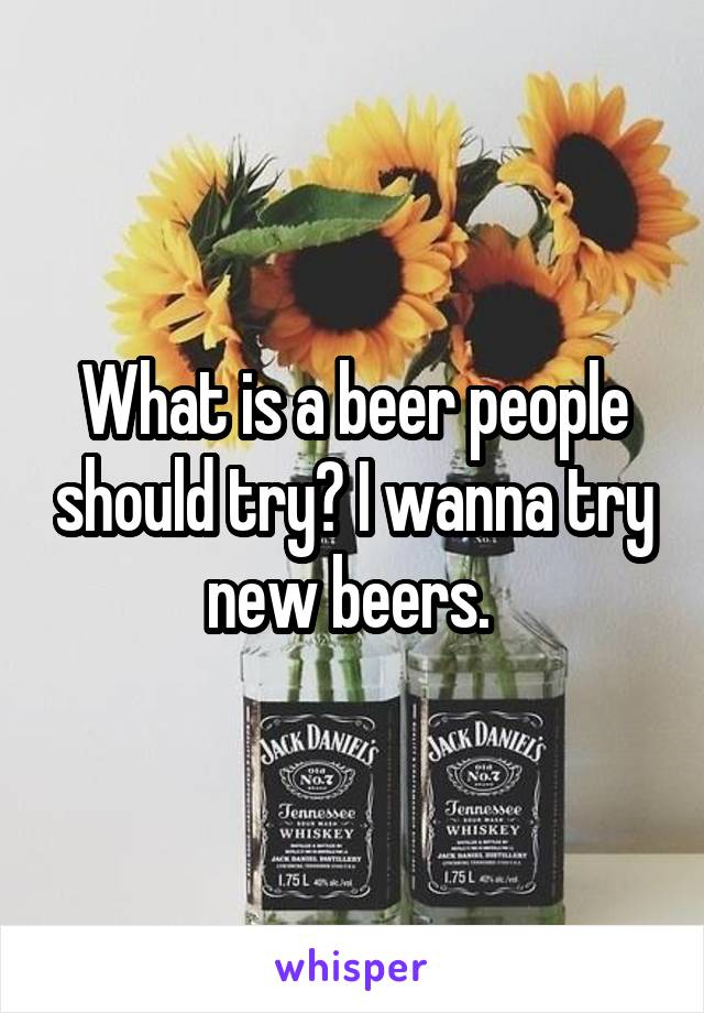 What is a beer people should try? I wanna try new beers. 