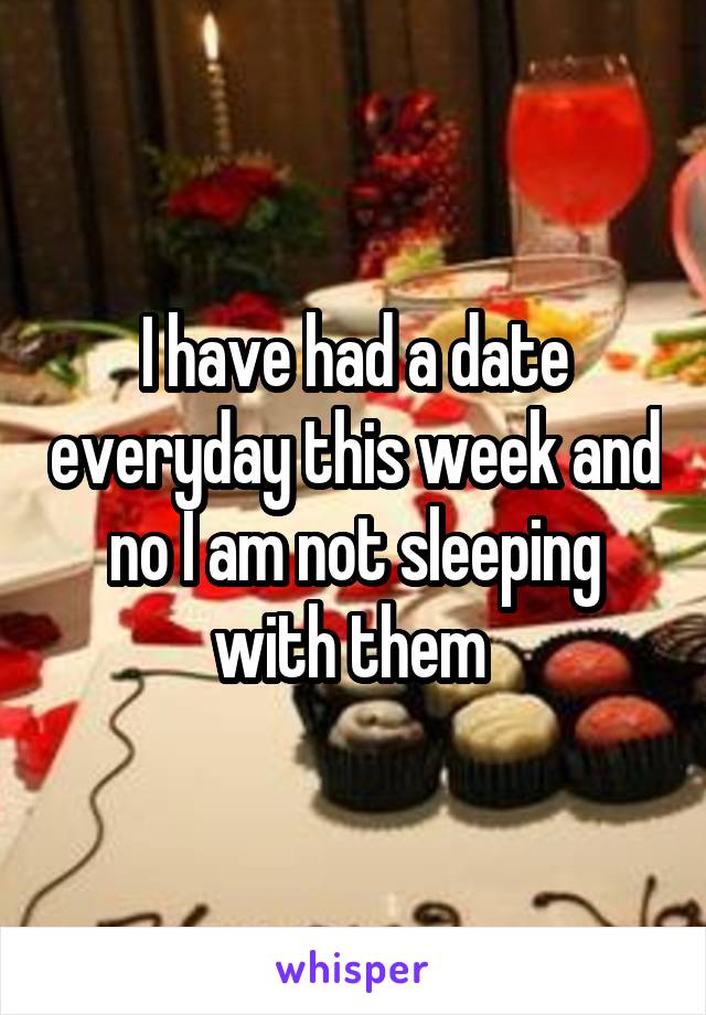 I have had a date everyday this week and no I am not sleeping with them 