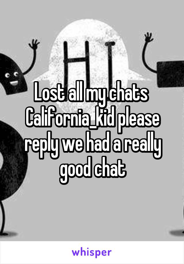 Lost all my chats 
California_kid please reply we had a really good chat