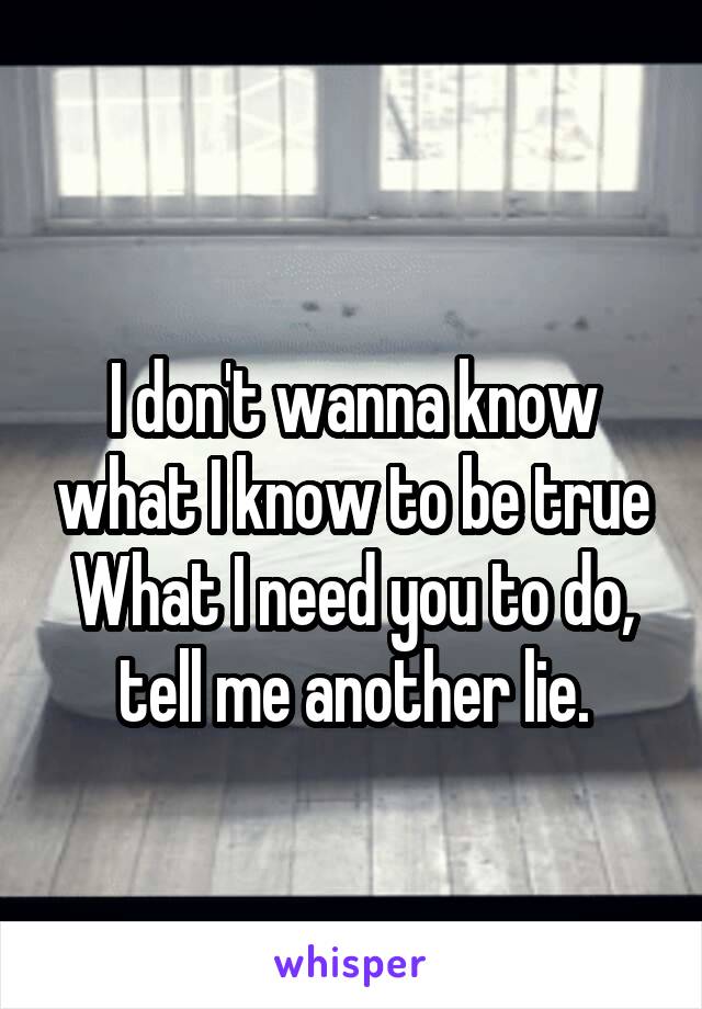 
I don't wanna know what I know to be true
What I need you to do, tell me another lie.