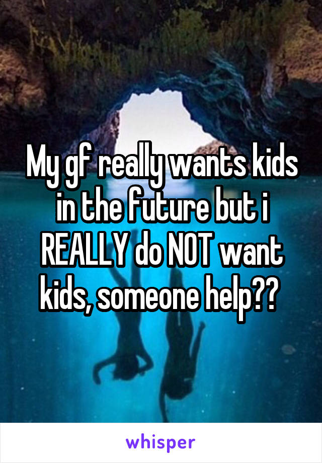 My gf really wants kids in the future but i REALLY do NOT want kids, someone help?? 